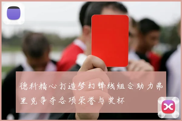 德科精心打造梦幻锋线组合助力弗里克争夺各项荣誉与奖杯