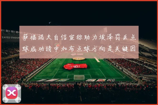 萨福诺夫自信宣称助力埃泽罚丢点球成功猜中加布点球方向是关键因素