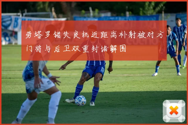 劳塔罗错失良机近距离补射被对方门将与后卫双重封堵解围