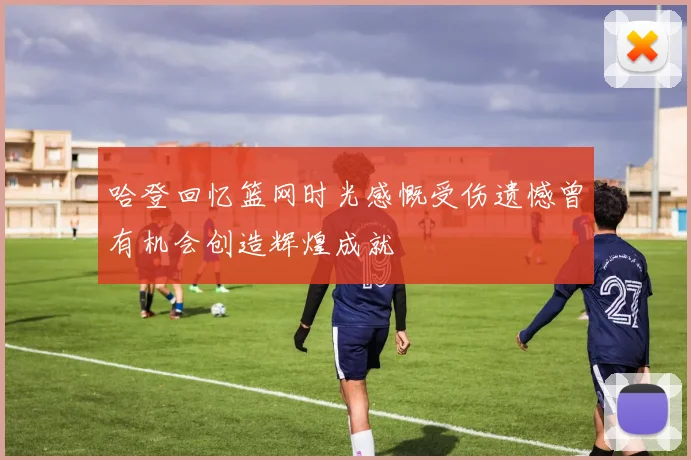 哈登回忆篮网时光感慨受伤遗憾曾有机会创造辉煌成就