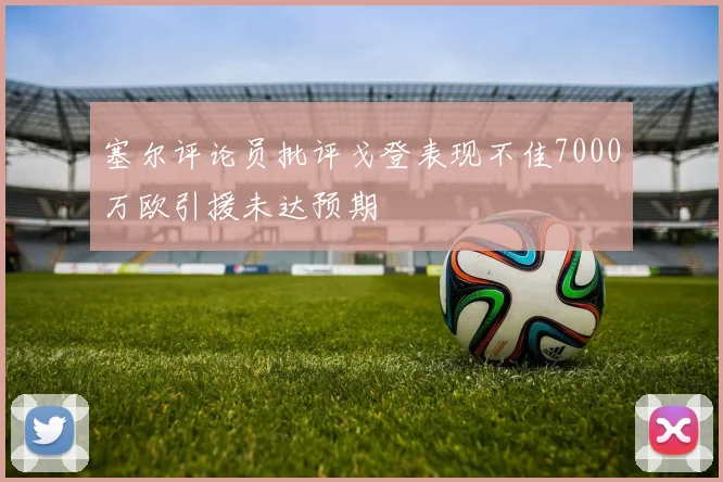 塞尔评论员批评戈登表现不佳7000万欧引援未达预期