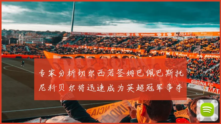 专家分析切尔西若签姆巴佩巴斯托尼科贝尔将迅速成为英超冠军争夺者