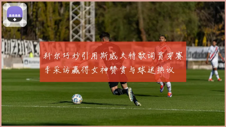 科尔巧妙引用斯威夫特歌词贯穿赛季采访赢得女神赞赏与球迷热议