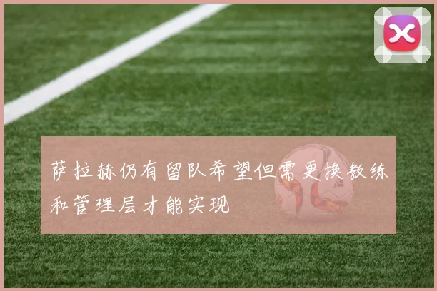 萨拉赫仍有留队希望但需更换教练和管理层才能实现