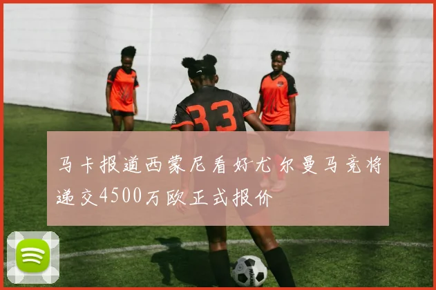 马卡报道西蒙尼看好尤尔曼马竞将递交4500万欧正式报价