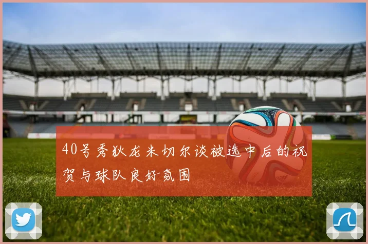 40号秀狄龙米切尔谈被选中后的祝贺与球队良好氛围