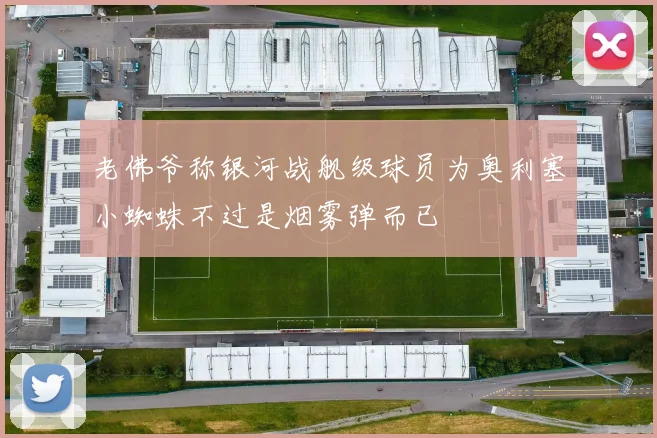 老佛爷称银河战舰级球员为奥利塞小蜘蛛不过是烟雾弹而已