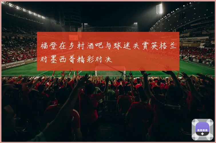 福登在乡村酒吧与球迷共赏英格兰对墨西哥精彩对决