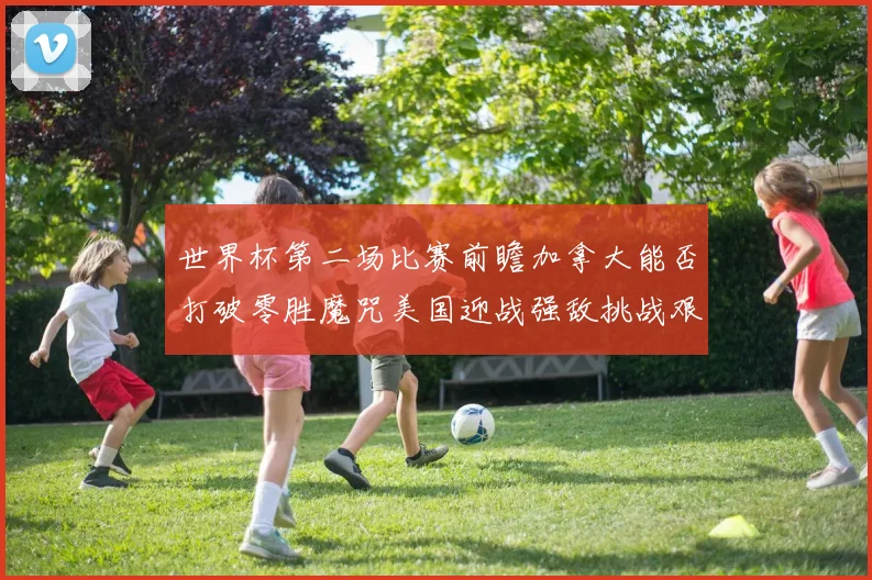 世界杯第二场比赛前瞻加拿大能否打破零胜魔咒美国迎战强敌挑战艰巨