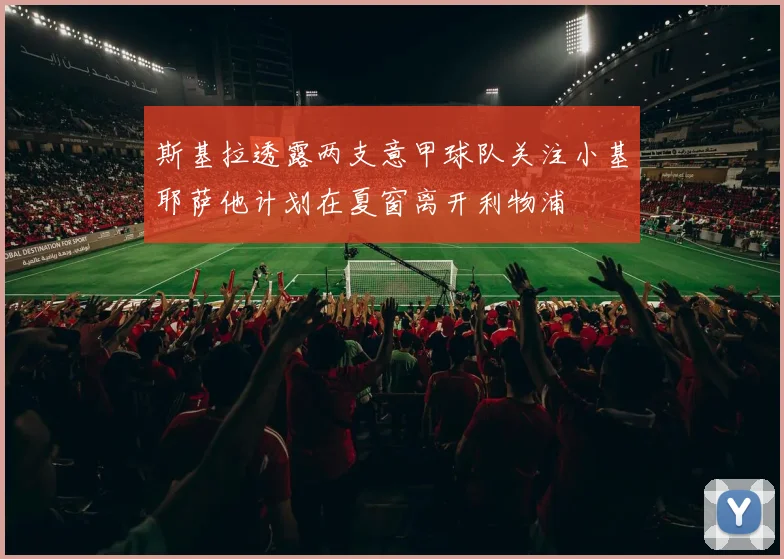 斯基拉透露两支意甲球队关注小基耶萨他计划在夏窗离开利物浦