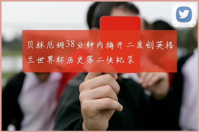 贝林厄姆38分钟内梅开二度创英格兰世界杯历史第二快纪录