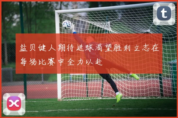 盐贝健人期待进球渴望胜利立志在每场比赛中全力以赴