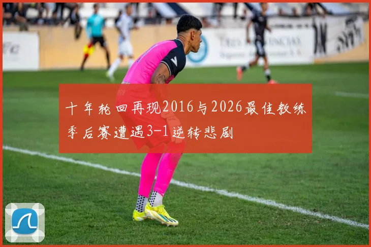 十年轮回再现2016与2026最佳教练季后赛遭遇3-1逆转悲剧