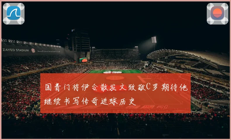 国青门将伊合散发文致敬C罗期待他继续书写传奇进球历史