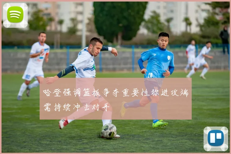 哈登强调篮板争夺重要性称进攻端需持续冲击对手