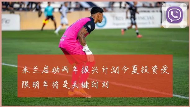 米兰启动两年振兴计划今夏投资受限明年将是关键时刻