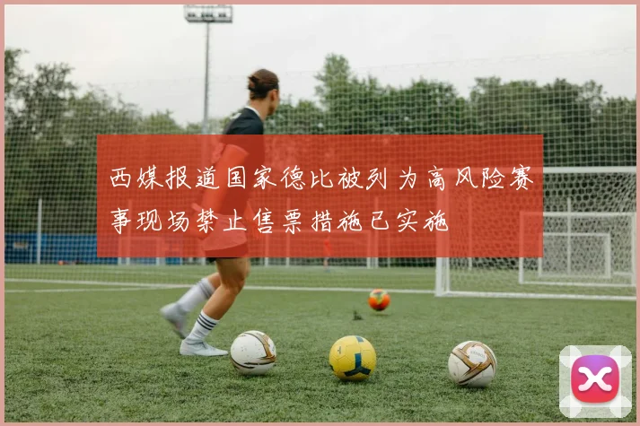 西媒报道国家德比被列为高风险赛事现场禁止售票措施已实施