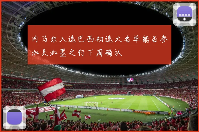 内马尔入选巴西初选大名单能否参加美加墨之行下周确认