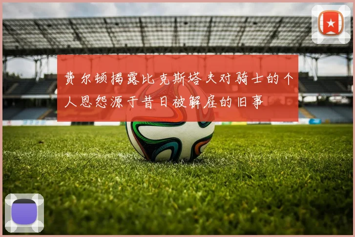 费尔顿揭露比克斯塔夫对骑士的个人恩怨源于昔日被解雇的旧事
