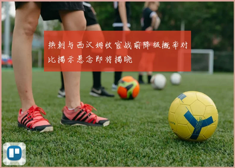 热刺与西汉姆收官战前降级概率对比揭示悬念即将揭晓