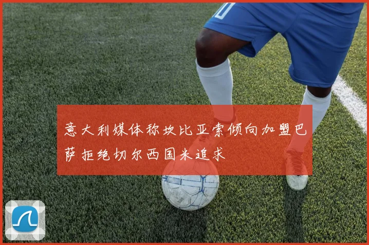 意大利媒体称坎比亚索倾向加盟巴萨拒绝切尔西国米追求