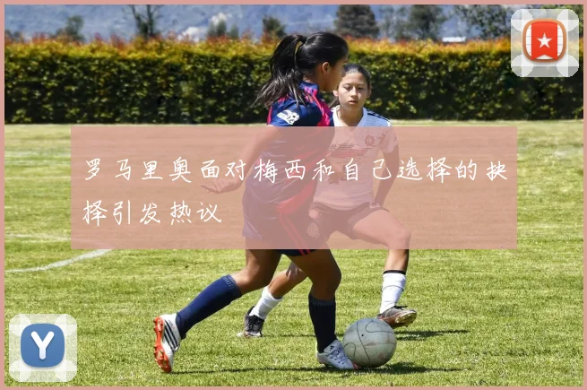 罗马里奥面对梅西和自己选择的抉择引发热议