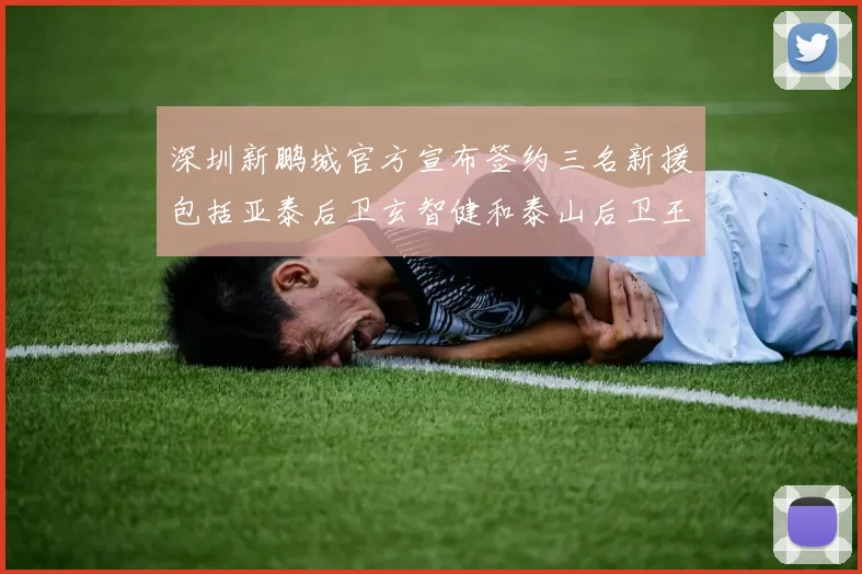 深圳新鹏城官方宣布签约三名新援包括亚泰后卫玄智健和泰山后卫王昱衡
