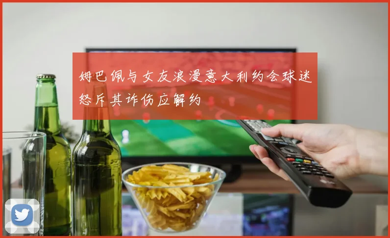 姆巴佩与女友浪漫意大利约会球迷怒斥其诈伤应解约