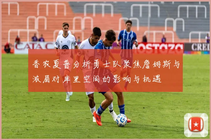 香农夏普分析勇士队聚焦詹姆斯与浓眉对库里空间的影响与机遇