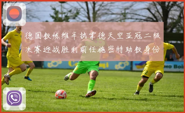 德国教练维辛执掌德天空亚冠二级决赛迎战胜利前任施密特助教身份引关注