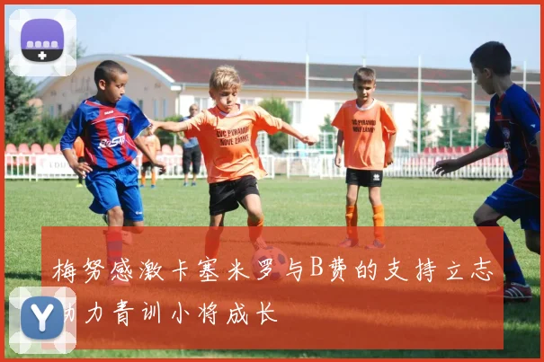 梅努感激卡塞米罗与B费的支持立志助力青训小将成长