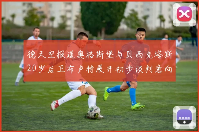 德天空报道奥格斯堡与贝西克塔斯20岁后卫布卢特展开初步谈判意向明确