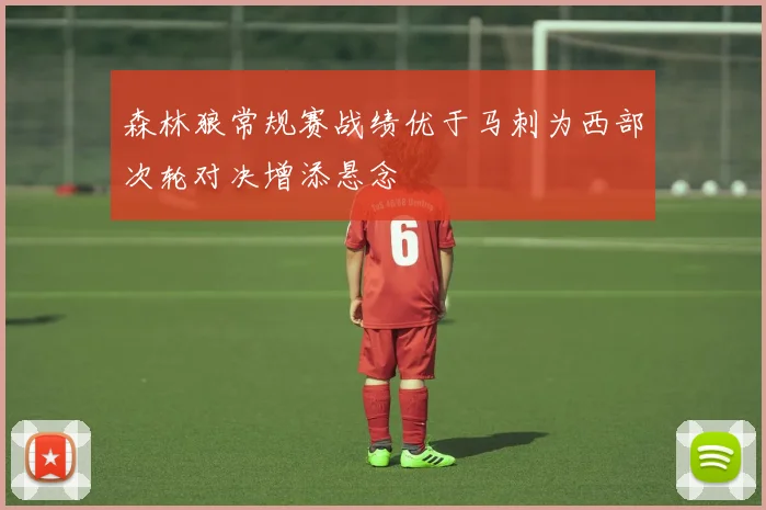 森林狼常规赛战绩优于马刺为西部次轮对决增添悬念